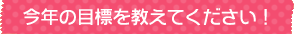 今年の目標を教えてください！