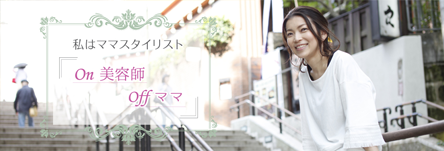 私は、ママスタイリスト【on美容師 offママ】case1 三鷹店 鈴木優