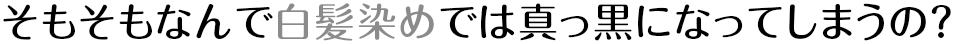 そもそもなんで白髪染めでは真っ黒になってしまうの？