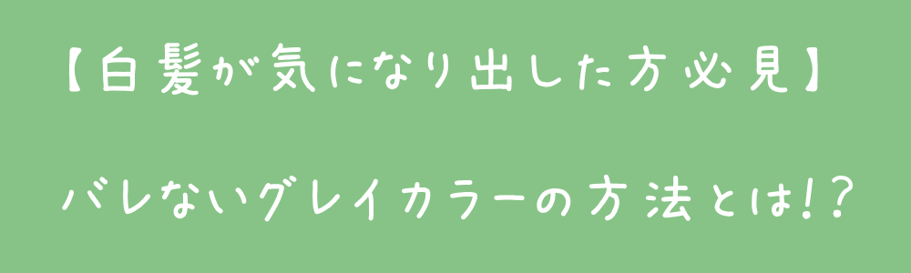 【白髪が気になり出した方必見】バレないグレイカラーの方法とは！？