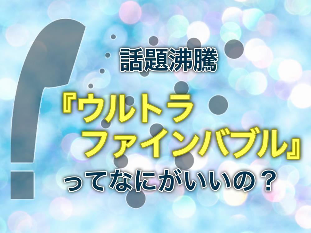 話題沸騰！ウルトラファインバブル