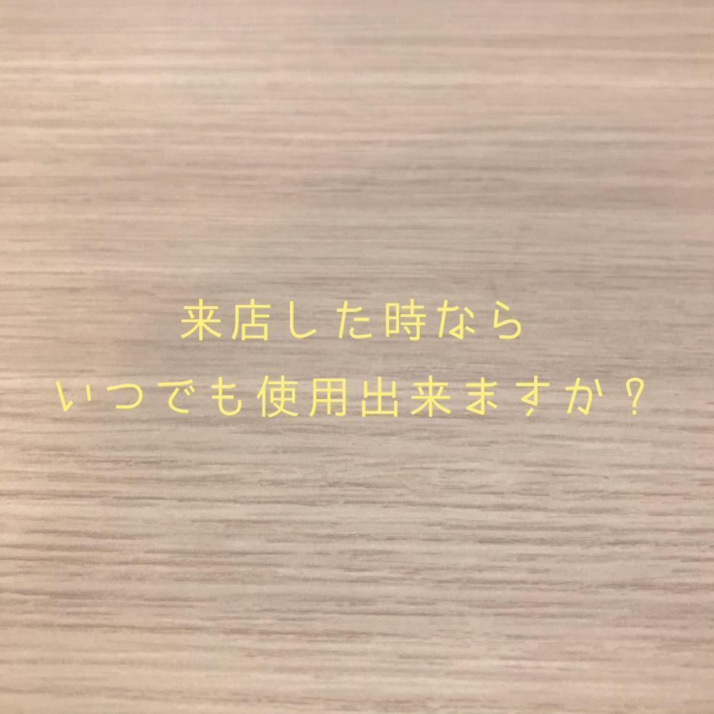 来店した時なら、いつでも使用出来ますか？
