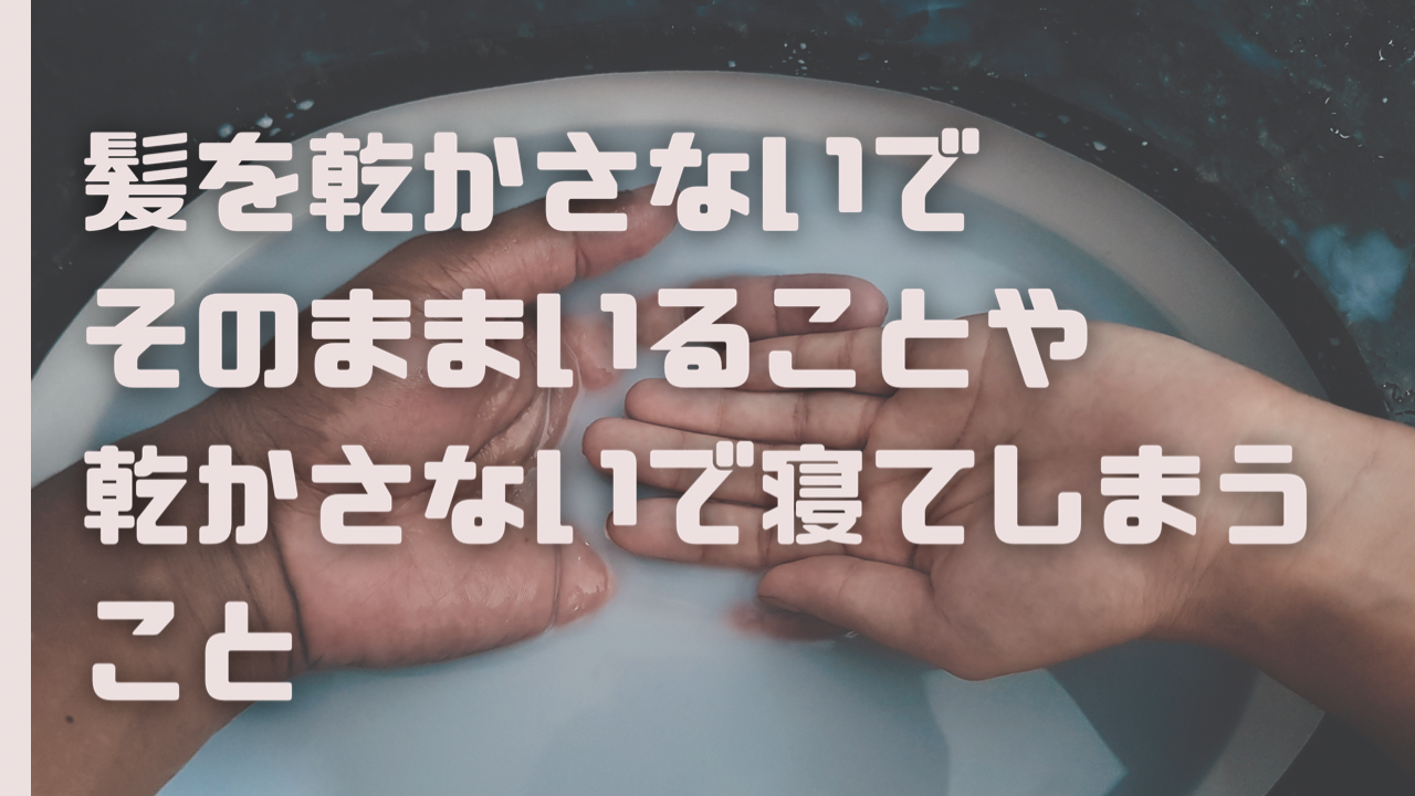 ①髪を乾かさないでそのままいることや寝てしまうこと