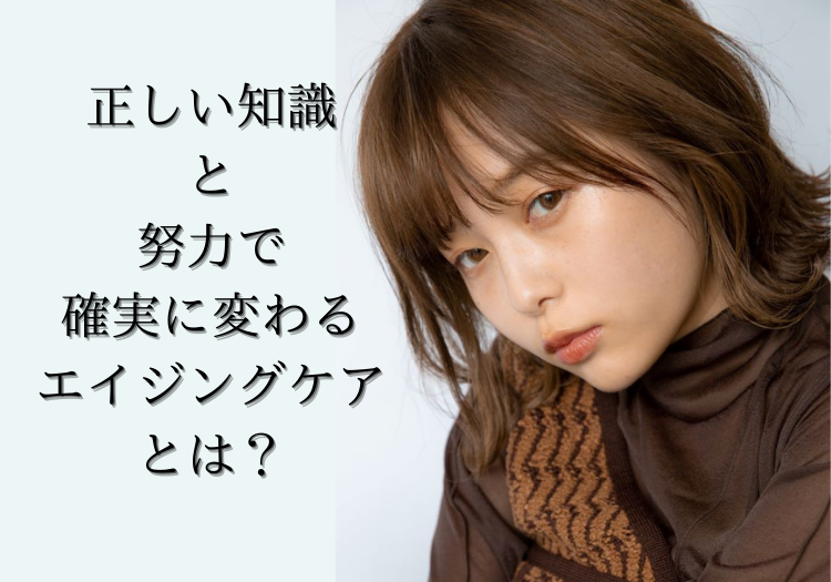 正しい知識と努力で確実に変わるエイジングケアとは？