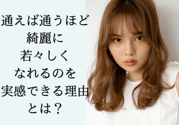 通えば通うほど綺麗に若々しくなれるのを実感できる理由は？