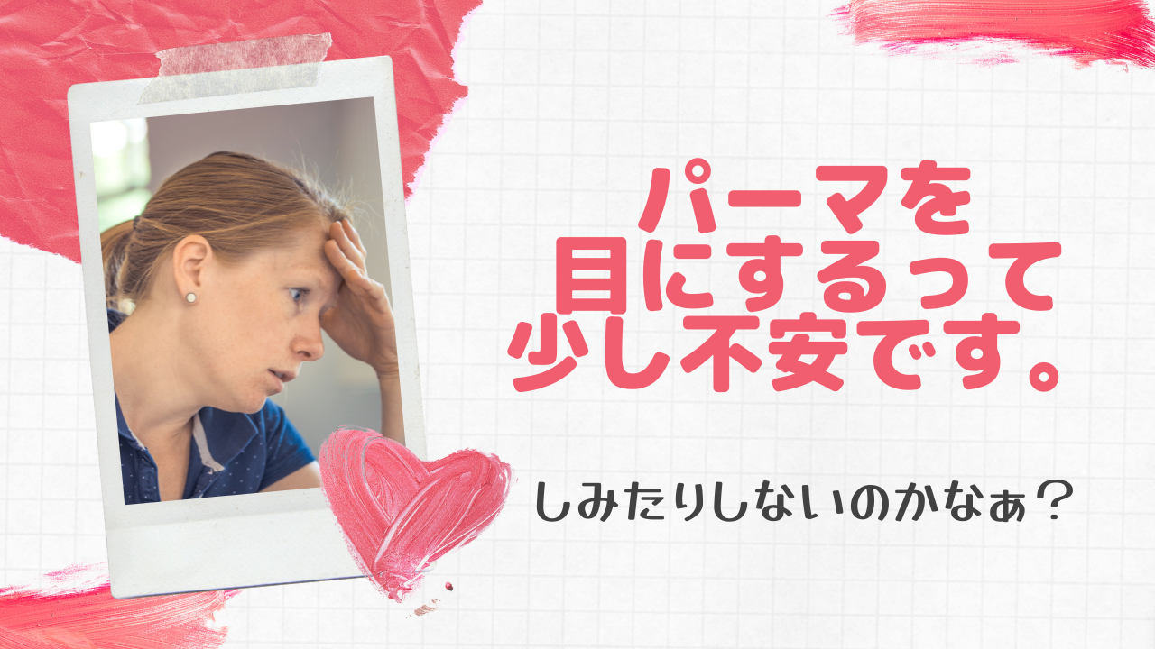 あのパーマを目にするってどうなの？しみたりしないの？