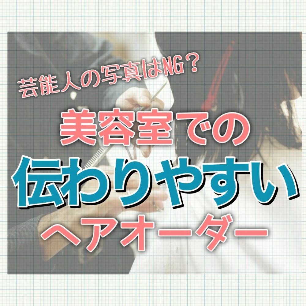 モデルさんや芸能人の画像を持ってくるのはNG？ヘアスタイルの失敗しないヘアスタイルオーダの仕方！！