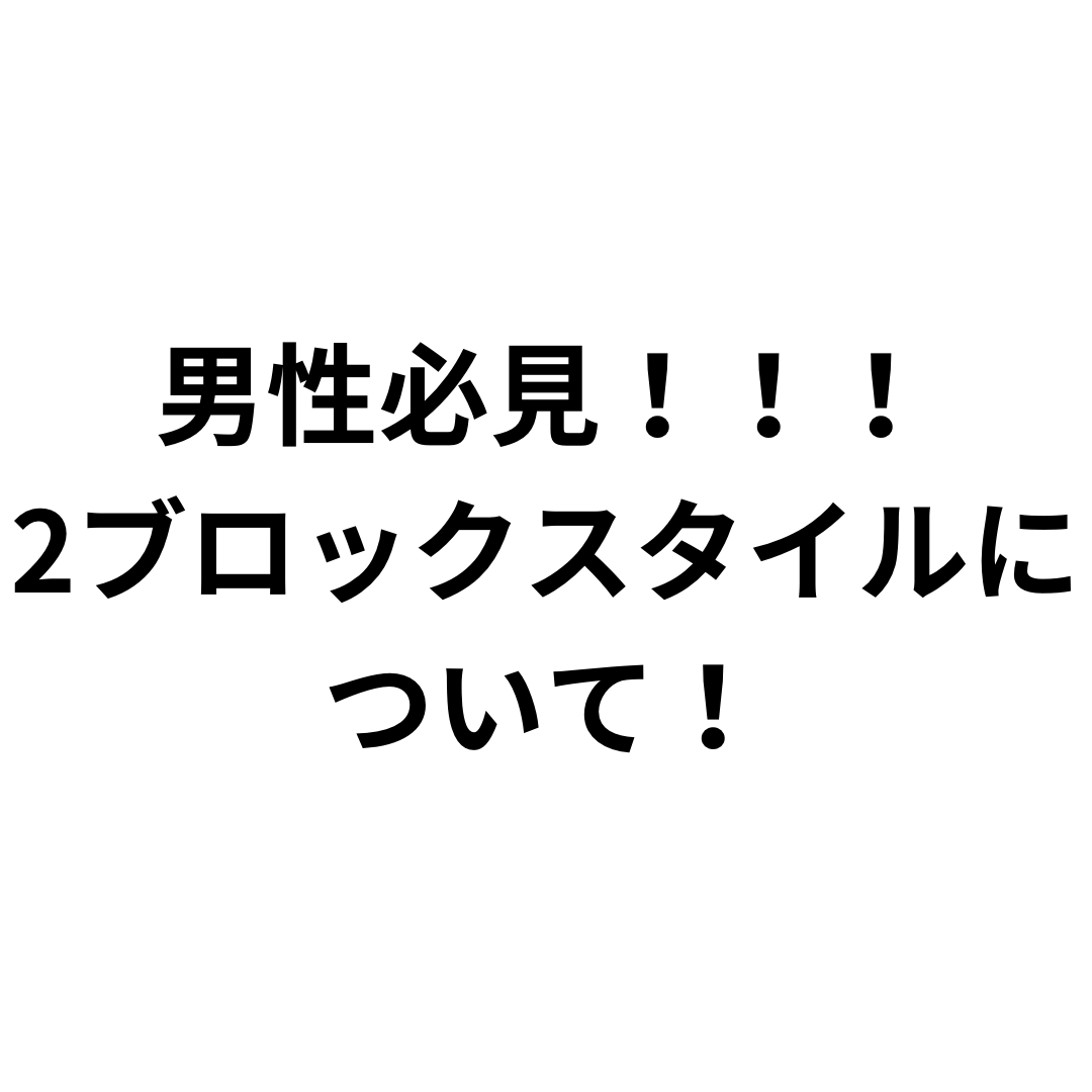 男性必見！2ブロックスタイルについて違いを見ていきましょう！