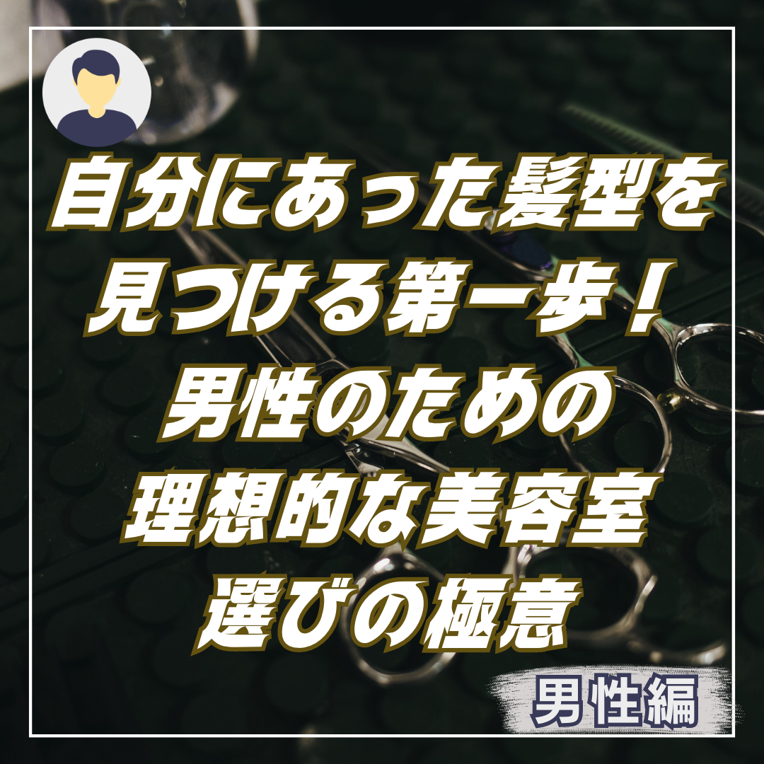 自分にあった髪型を見つける第一歩！男性のための理想的な美容室選びの極意