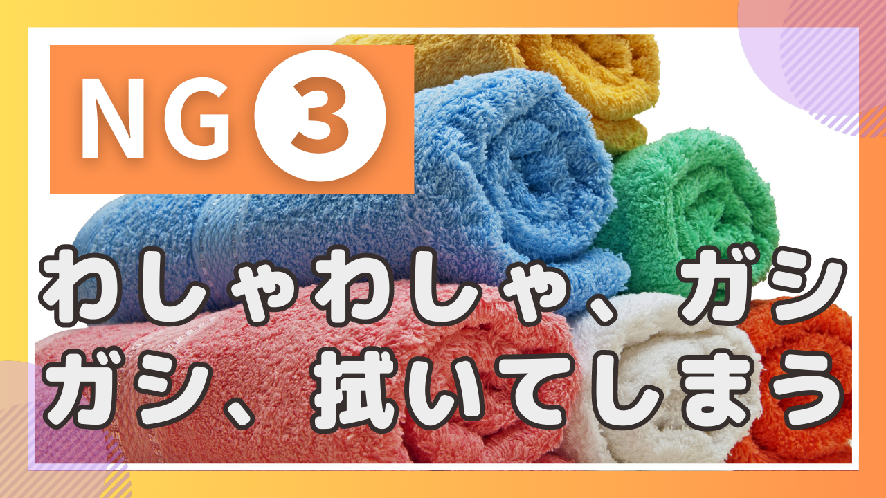 NG行為③わしゃわしゃ、ガシガシ、拭いてしまう