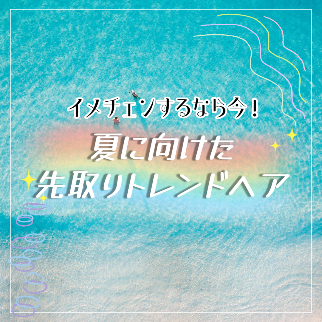 イメチェンするなら今！夏に向けた先取りトレンドヘア♪
